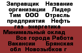 Заправщик › Название организации ­ Лидер Тим, ООО › Отрасль предприятия ­ Нефть, газ, энергетика › Минимальный оклад ­ 23 000 - Все города Работа » Вакансии   . Брянская обл.,Новозыбков г.